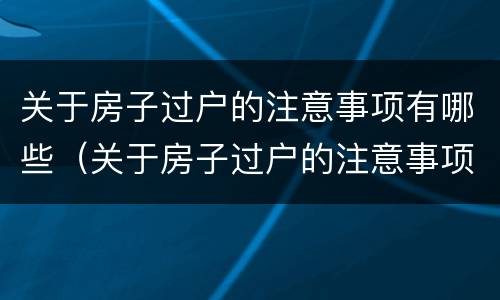 关于房子过户的注意事项有哪些（关于房子过户的注意事项有哪些规定）