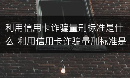 利用信用卡诈骗量刑标准是什么 利用信用卡诈骗量刑标准是什么