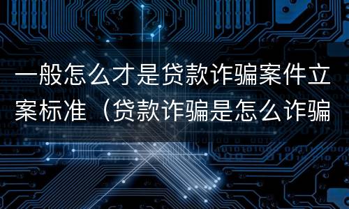 一般怎么才是贷款诈骗案件立案标准（贷款诈骗是怎么诈骗的）