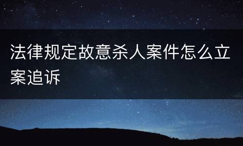 法律规定故意杀人案件怎么立案追诉