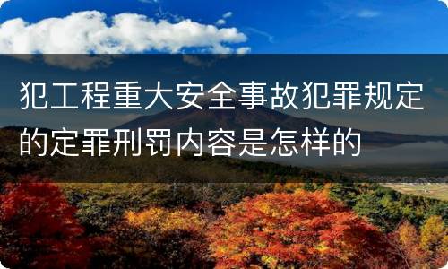 犯工程重大安全事故犯罪规定的定罪刑罚内容是怎样的