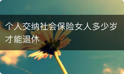 个人交纳社会保险女人多少岁才能退休