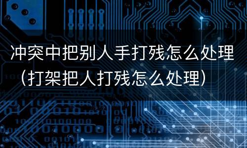 冲突中把别人手打残怎么处理（打架把人打残怎么处理）