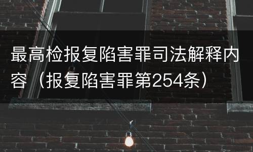 最高检报复陷害罪司法解释内容（报复陷害罪第254条）