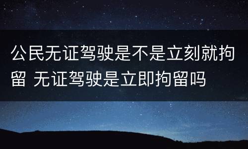 公民无证驾驶是不是立刻就拘留 无证驾驶是立即拘留吗
