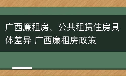 广西廉租房、公共租赁住房具体差异 广西廉租房政策