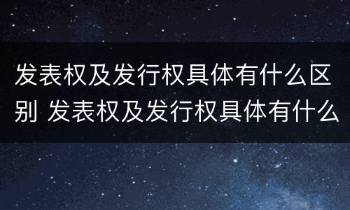 发表权及发行权具体有什么区别 发表权及发行权具体有什么区别和联系