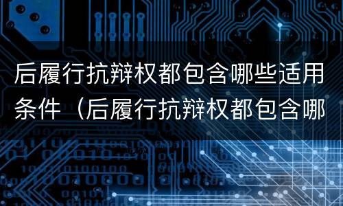 后履行抗辩权都包含哪些适用条件（后履行抗辩权都包含哪些适用条件）