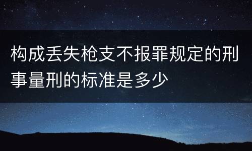 构成丢失枪支不报罪规定的刑事量刑的标准是多少