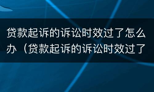 贷款起诉的诉讼时效过了怎么办（贷款起诉的诉讼时效过了怎么办呢）