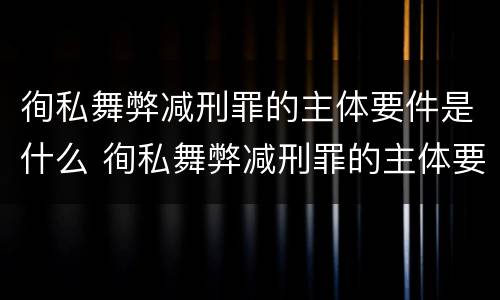徇私舞弊减刑罪的主体要件是什么 徇私舞弊减刑罪的主体要件是什么呢