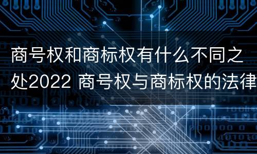 商号权和商标权有什么不同之处2022 商号权与商标权的法律冲突与解决