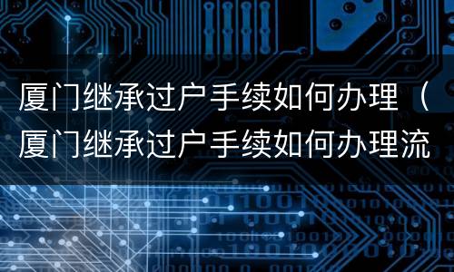 厦门继承过户手续如何办理（厦门继承过户手续如何办理流程）