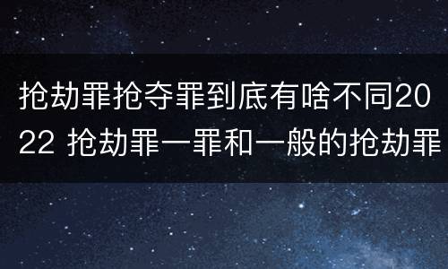 抢劫罪抢夺罪到底有啥不同2022 抢劫罪一罪和一般的抢劫罪