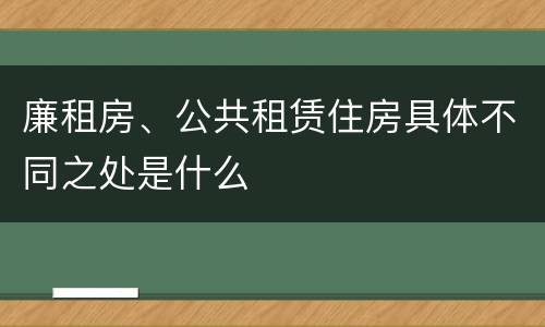 廉租房、公共租赁住房具体不同之处是什么