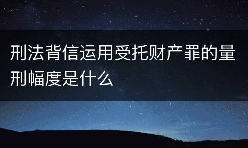 刑法背信运用受托财产罪的量刑幅度是什么