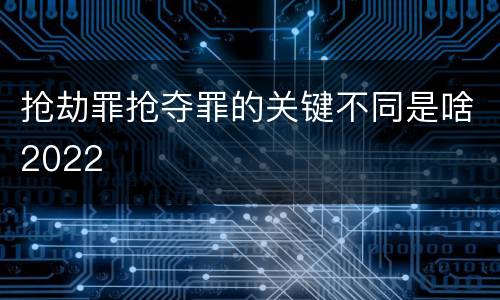 抢劫罪抢夺罪的关键不同是啥2022