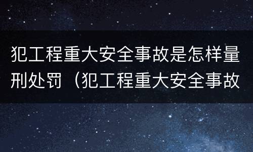 犯工程重大安全事故是怎样量刑处罚（犯工程重大安全事故罪的有可能被判处）