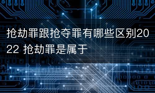 抢劫罪跟抢夺罪有哪些区别2022 抢劫罪是属于