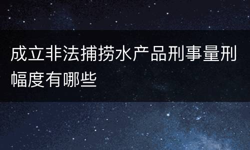 成立非法捕捞水产品刑事量刑幅度有哪些
