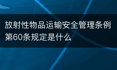 放射性物品运输安全管理条例第60条规定是什么