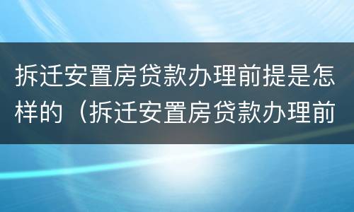 拆迁安置房贷款办理前提是怎样的（拆迁安置房贷款办理前提是怎样的条件）