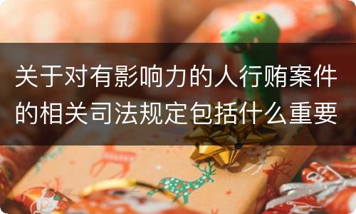 关于对有影响力的人行贿案件的相关司法规定包括什么重要内容