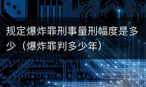 规定爆炸罪刑事量刑幅度是多少（爆炸罪判多少年）