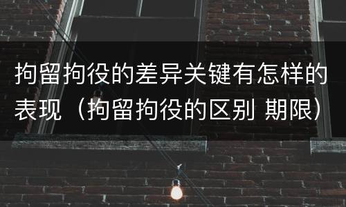 拘留拘役的差异关键有怎样的表现（拘留拘役的区别 期限）