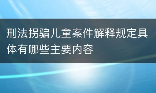 刑法拐骗儿童案件解释规定具体有哪些主要内容