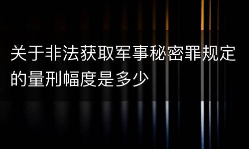 关于非法获取军事秘密罪规定的量刑幅度是多少