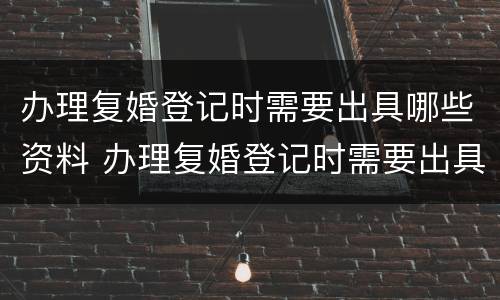 办理复婚登记时需要出具哪些资料 办理复婚登记时需要出具哪些资料呢
