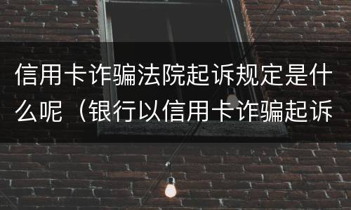 信用卡诈骗法院起诉规定是什么呢（银行以信用卡诈骗起诉）