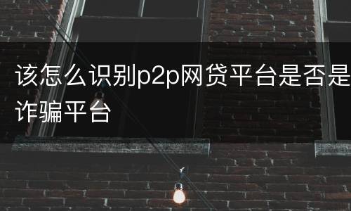 该怎么识别p2p网贷平台是否是诈骗平台