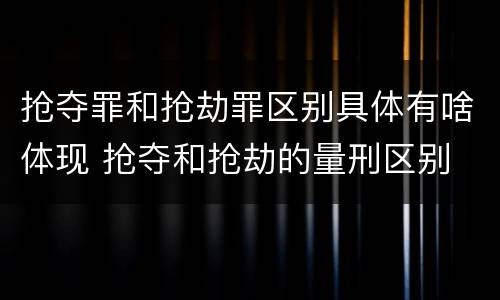 抢夺罪和抢劫罪区别具体有啥体现 抢夺和抢劫的量刑区别