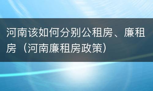 河南该如何分别公租房、廉租房（河南廉租房政策）