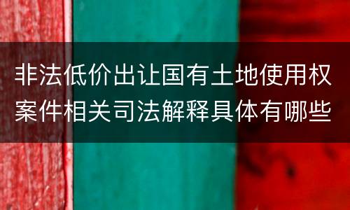 非法低价出让国有土地使用权案件相关司法解释具体有哪些