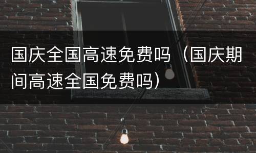 国庆全国高速免费吗（国庆期间高速全国免费吗）