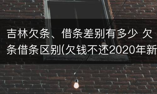 吉林欠条、借条差别有多少 欠条借条区别(欠钱不还2020年新规 - 法律之家