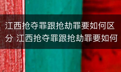 江西抢夺罪跟抢劫罪要如何区分 江西抢夺罪跟抢劫罪要如何区分判刑