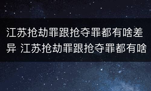 江苏抢劫罪跟抢夺罪都有啥差异 江苏抢劫罪跟抢夺罪都有啥差异呢