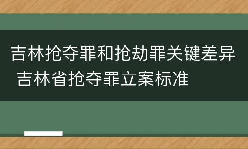 吉林抢夺罪和抢劫罪关键差异 吉林省抢夺罪立案标准