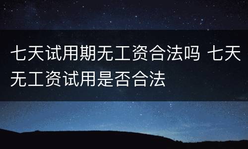 七天试用期无工资合法吗 七天无工资试用是否合法