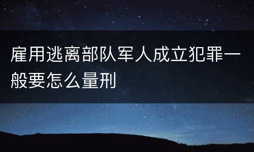 雇用逃离部队军人成立犯罪一般要怎么量刑