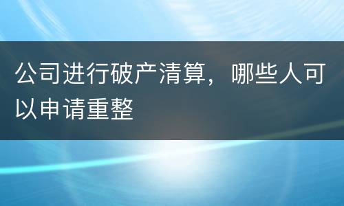 公司进行破产清算，哪些人可以申请重整