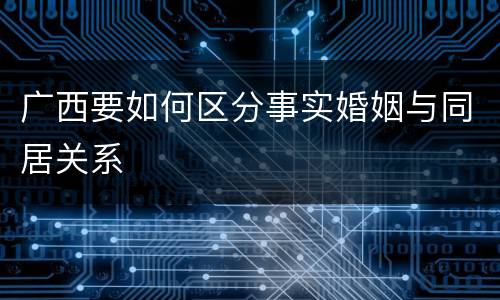 广西要如何区分事实婚姻与同居关系