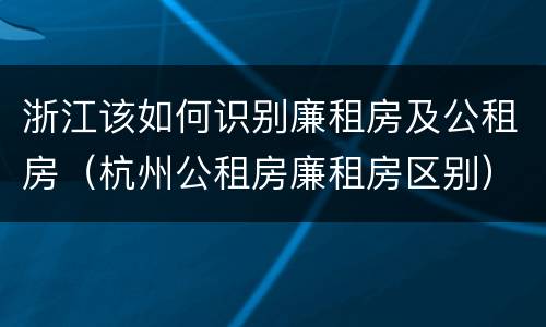 浙江该如何识别廉租房及公租房（杭州公租房廉租房区别）