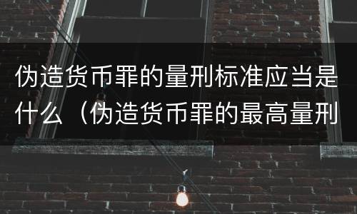 伪造货币罪的量刑标准应当是什么（伪造货币罪的最高量刑是(）