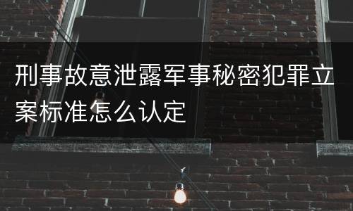 刑事故意泄露军事秘密犯罪立案标准怎么认定