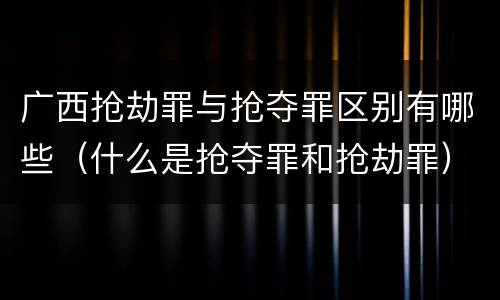 广西抢劫罪与抢夺罪区别有哪些（什么是抢夺罪和抢劫罪）